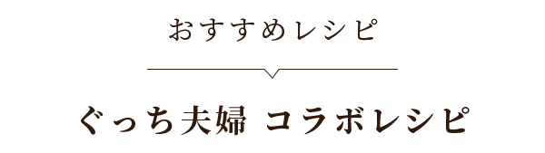 おすすめレシピ ぐっち夫婦 コラボレシピ